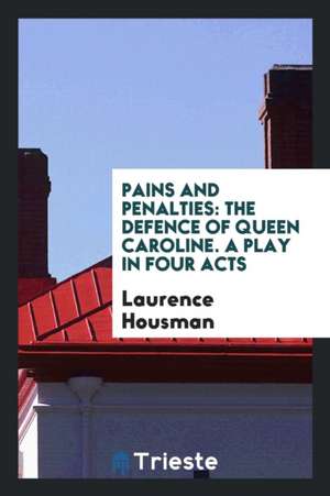 Pains and Penalties: The Defence of Queen Caroline. a Play in Four Acts de Laurence Housman