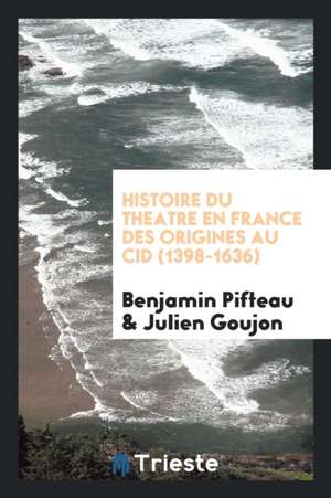 Histoire Du Theatre En France Des Origines Au Cid (1398-1636) de Benjamin Pifteau