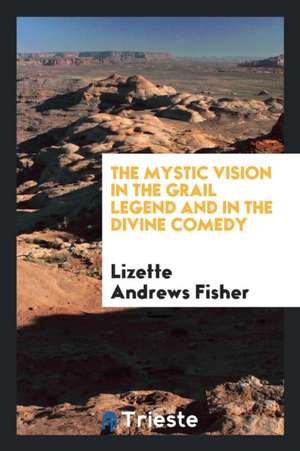 The Mystic Vision in the Grail Legend and in the Divine Comedy de Lizette Andrews Fisher