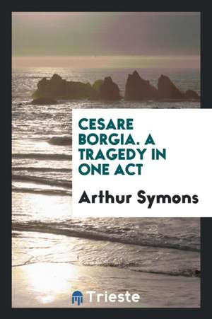 Cesare Borgia. a Tragedy in One Act de Arthur Symons