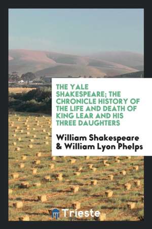 The Yale Shakespeare; The Chronicle History of the Life and Death of King Lear and His Three Daughters de William Shakespeare