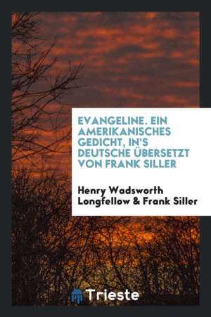 Evangeline. Ein Amerikanisches Gedicht, In's Deutsche Übersetzt Von Frank Siller de Henry Wadsworth Longfellow