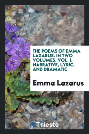 The Poems of Emma Lazarus. in Two Volumes. Vol. I. Narrative, Lyric, and Dramatic de Emma Lazarus