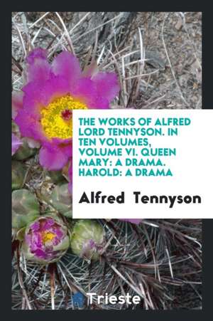 The Works of Alfred Lord Tennyson. in Ten Volumes, Volume VI. Queen Mary: A Drama. Harold: A Drama de Alfred Tennyson