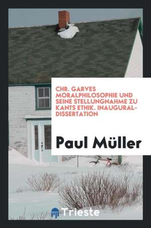 Chr. Garves Moralphilosophie Und Seine Stellungnahme Zu Kants Ethik de Paul Muller