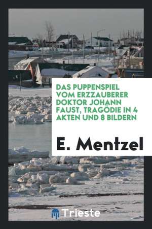 Das Puppenspiel Vom Erzzauberer Doktor Johann Faust, Tragödie in 4 Akten Und 8 Bildern; Nach Alten Mustern Bearbeitet Und Mit Einem Vor- Zwischen- Und de E. Mentzel