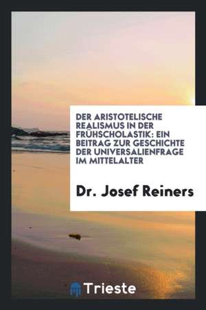 Der Aristotelische Realismus in Der Fruhscholastik: Ein Beitrag Zur ... de Dr Josef Reiners