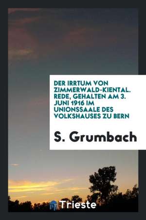 Der Irrtum Von Zimmerwald-Kiental. Rede, Gehalten Am 3. Juni 1916 Im Unionssaale Des Volkshauses Zu Bern de S. Grumbach