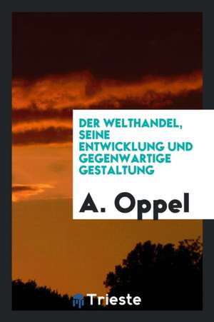 Der Welthandel, Seine Entwicklung Und Gegenwärtige Gestaltung de A. Oppel