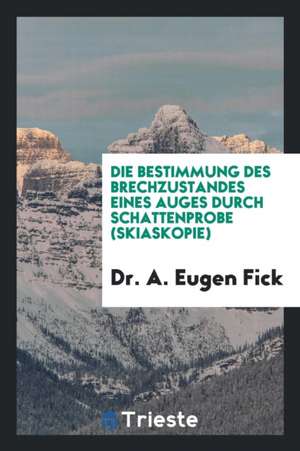 Die Bestimmung Des Brechzustandes Eines Auges Durch Schattenprobe (Skiaskopie) de Dr a. Eugen Fick