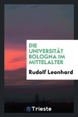 Die Universität Bologna Im Mittelalter de Rudolf Leonhard