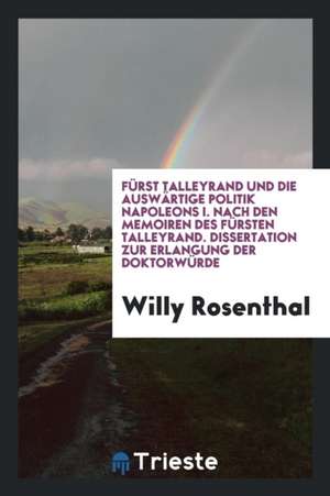 Fürst Talleyrand Und Die Auswärtige Politik Napoleons I. Nach Den Memoiren ... de Willy Rosenthal