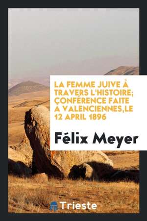 La Femme Juive À Travers l'Histoire; Conférence Faite À Valenciennes, Le 12 April 1896 de Felix Meyer