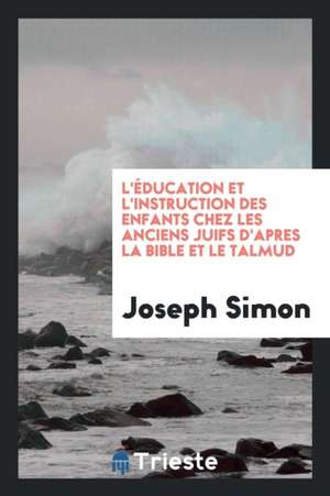 L'Éducation Et l'Instruction Des Enfants Chez Les Anciens Juifs d'Apres La Bible Et Le Talmud de Joseph Simon