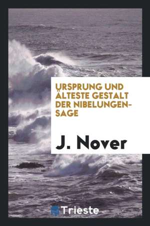 Ursprung Und Älteste Gestalt Der Nibelungen-Sage de J. Nover