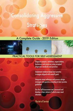 Consolidating Aggressive Strategies A Complete Guide - 2019 Edition de Gerardus Blokdyk