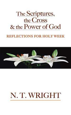 The Scriptures, the Cross and the Power of God: Reflections for Holy Week de Tom Wright