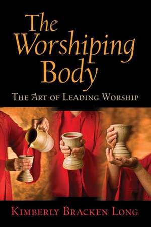 The Worshiping Body: The Art of Leading Worship de Kimberly Bracken Long