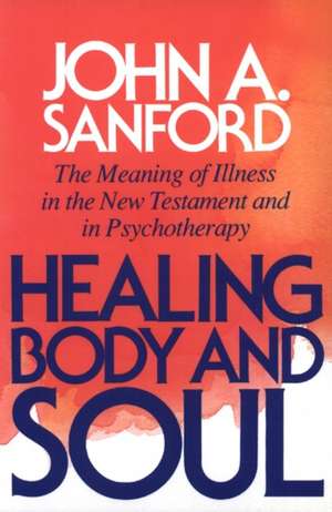 Healing Body and Soul: The Meaning of Illness in the New Testament and in Psychotherapy de John A. Sanford