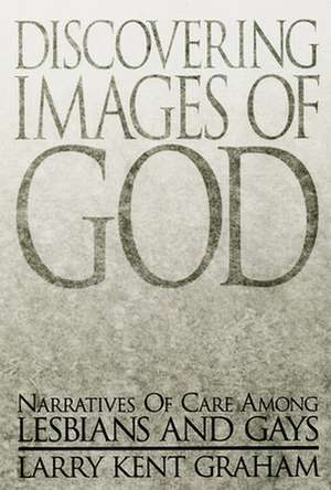 Discovering Images of God: Narratives of Care Among Lesbians and Gays de Larry Kent Graham