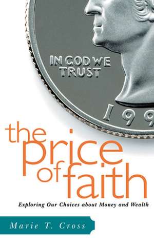 The Price of Faith: Exploring Our Choices about Money and Wealth de Marie Cross