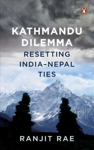 Kathmandu Dilemma: Resetting India-Nepal Ties de Ranjit Rae