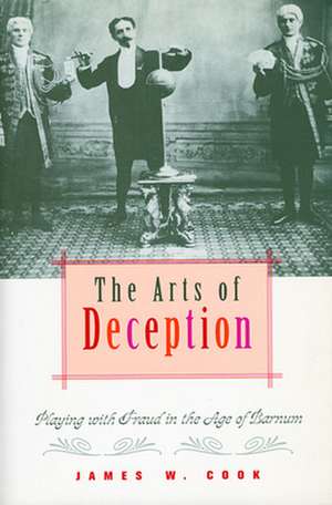 The Arts of Deception – Playing with Fraud in the Age of Barnum de James W. Cook