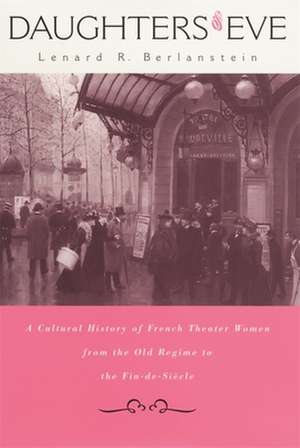 Daughters of Eve – A Cultural History of French Theater Women from the Old Regime to the Fin–De– Siecle de Lenard R Berlanstein