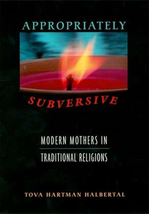 Appropriately Subversive – Modern Mothers in Traditional Religions de Tova Hartman Halbert