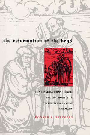 The Reformation of the Keys – Confession, Conscience and Authority in Sixteenth–Century Germany de Ronald K Rittgers