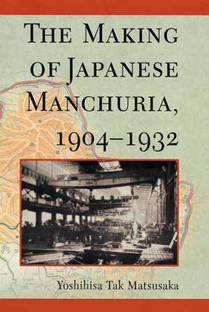 The Making of Japanese Manchuria, 1904–1932 de Yoshihisa Tak Matsusaka