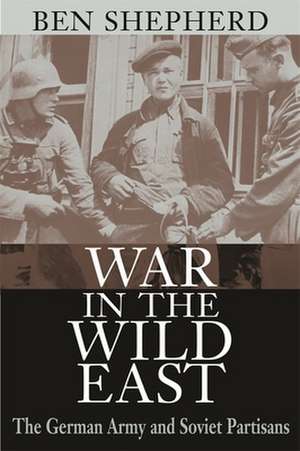 War in the Wild East – The German Army and Soviet Partisans de Ben H. Shepherd