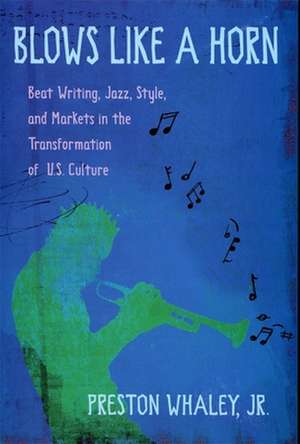 Blows Like a Horn – Beat Writing, Jazz, Style, and Markets in the Transformation of U.S. Culture de Preston Whaley