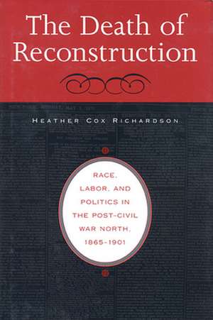 The Death of Reconstruction – Race, Labor, and Politics in the Post–Civil War North, 1865–1901 de Heather Cox Richardson