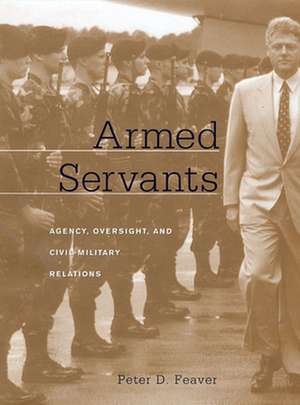 Armed Servants – Agency, Oversight and Civil– Military Relations de Peter D. Feaver