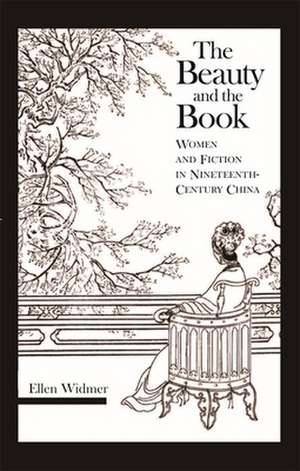 The Beauty and the Book – Women and Fiction in Nineteenth–Century China de Ellen Widmer