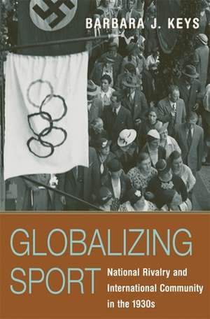 Globalizing Sport – National Rivalry and International Community in the 1930s de Barbara J Keys