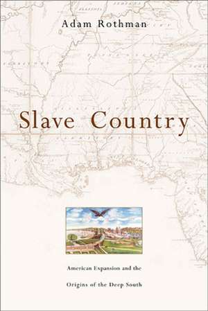 Slave Country – American Expansion and the Origins of the Deep South de Adam Rothman