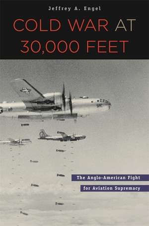 Cold War at 30,000 Feet – The Anglo–American Fight for Aviation Supremacy de Jeffrey A. Engel