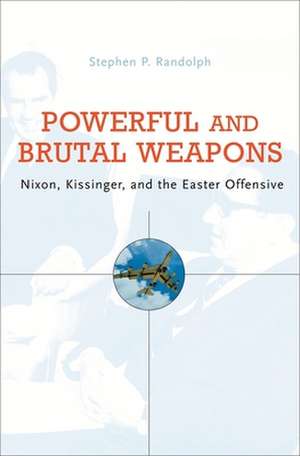 Powerful and Brutal Weapons – Nixon, Kissinger, and the Easter Offensive de Stephen P Randolph