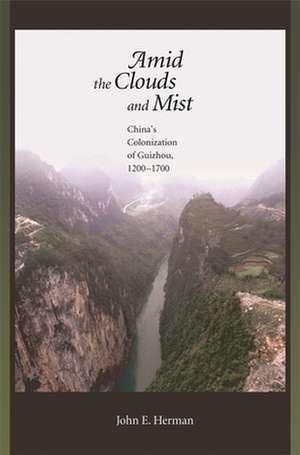 Amid the Clouds and Mist – China′s Colonization of Guizhou, 1200–1700 de John E Herman