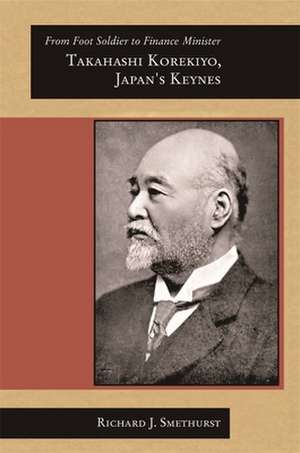 From Foot Soldier to Finance Minister – Takahashi Korekiyo, Japan′s Keynes de Richard J Smethurst