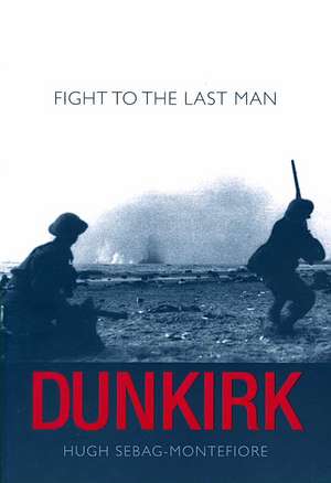 Dunkirk: Fight to the Last Man de Hugh Sebag-Montefiore