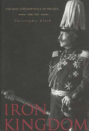 Iron Kingdom: The Rise and Downfall of Prussia, 1600-1947 de Christopher Clark