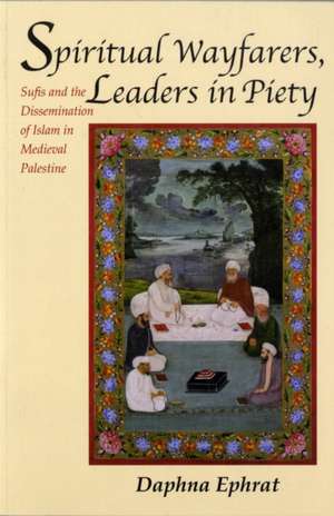 Spiritual Wayfarers, Leaders in Piety – Sufis and the Dissemination of Islam in Medieval Palestine de Daphna Ephrat