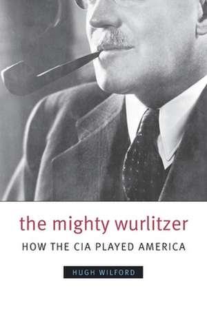 The Mighty Wurlitzer – How the CIA Played America de Hugh Wilford