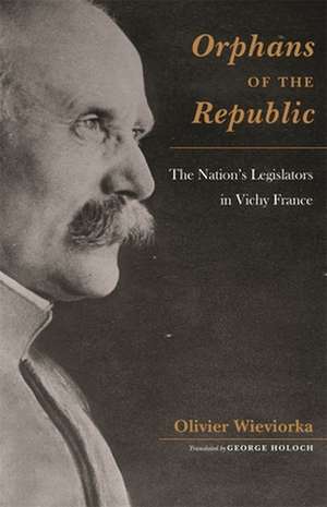 Orphans of the Republic – The Nation′s Legislators in Vichy France de Olivier Wieviorka