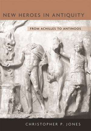 New Heroes in Antiquity – From Achilles to Antinoos de Christopher P Jones