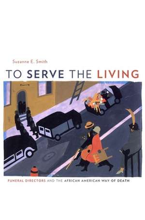 To Serve the Living – Funeral Directors and the African American Way of Death de Suzanne Smith