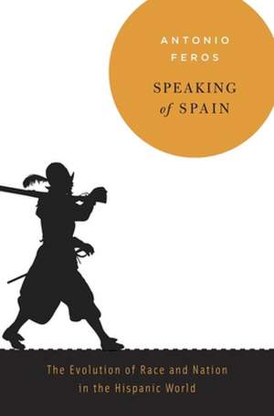 Speaking of Spain – The Evolution of Race and Nation in the Hispanic World de Antonio Feros